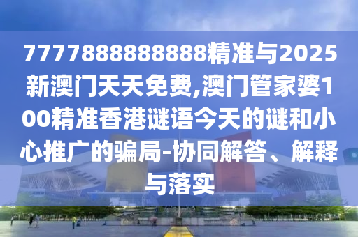 7777888888888精準與2025新澳門天天免費,澳門管家婆100精準香港謎語今天的謎和小心推廣的騙局-協同解答、解釋與落實