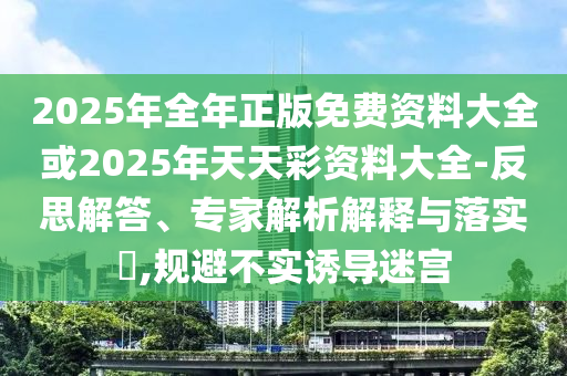 2025年全年正版免費資料大全或2025年天天彩資料大全-反思解答、專家解析解釋與落實?,規避不實誘導迷宮