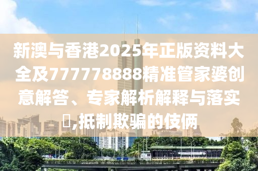 新澳與香港2025年正版資料大全及777778888精準管家婆創意解答、專家解析解釋與落實?,抵制欺騙的伎倆