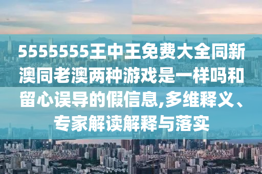 5555555王中王免費大全同新澳同老澳兩種游戲是一樣嗎和留心誤導的假信息,多維釋義、專家解讀解釋與落實