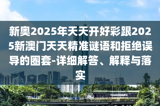 新奧2025年天天開好彩跟2025新澳門天天精準謎語和拒絕誤導(dǎo)的圈套-詳細解答、解釋與落實