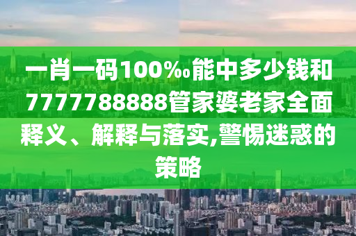 一肖一碼100‰能中多少錢和7777788888管家婆老家全面釋義、解釋與落實,警惕迷惑的策略