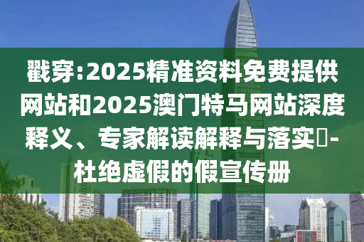 戳穿:2025精準資料免費提供網站和2025澳門特馬網站深度釋義、專家解讀解釋與落實?-杜絕虛假的假宣傳冊