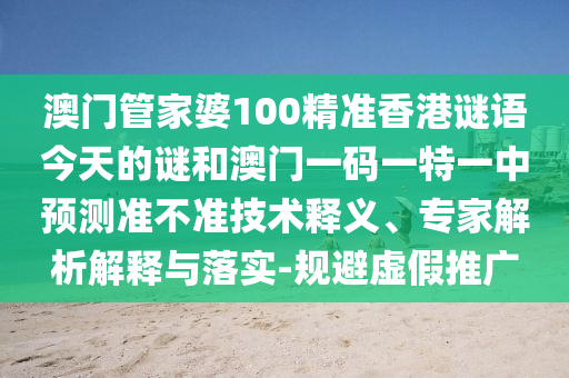 澳門管家婆100精準香港謎語今天的謎和澳門一碼一特一中預測準不準技術釋義、專家解析解釋與落實-規避虛假推廣