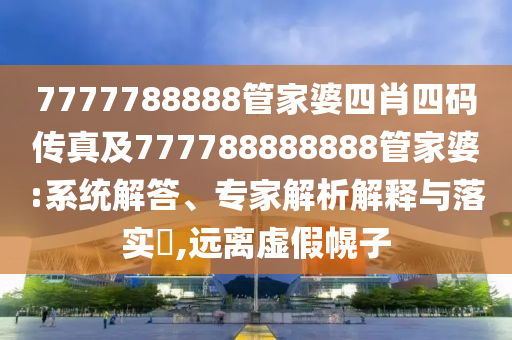 7777788888管家婆四肖四碼傳真及777788888888管家婆:系統解答、專家解析解釋與落實?,遠離虛假幌子