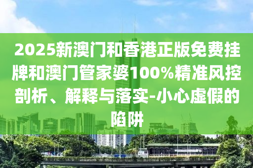 2025新澳門和香港正版免費掛牌和澳門管家婆100%精準風控剖析、解釋與落實-小心虛假的陷阱