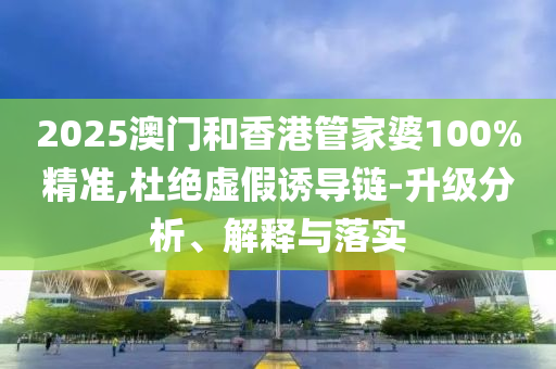 2025澳門和香港管家婆100%精準(zhǔn),杜絕虛假誘導(dǎo)鏈-升級分析、解釋與落實(shí)