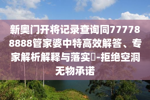 新奧門開將記錄查詢同777788888管家婆中特高效解答、專家解析解釋與落實?-拒絕空洞無物承諾