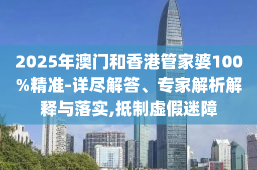 2025年澳門和香港管家婆100%精準-詳盡解答、專家解析解釋與落實,抵制虛假迷障
