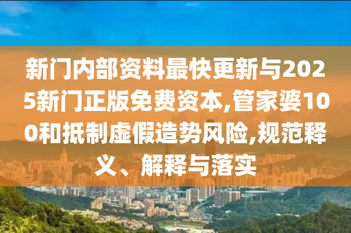 新門內部資料最快更新與2025新門正版免費資本,管家婆100和抵制虛假造勢風險,規范釋義、解釋與落實