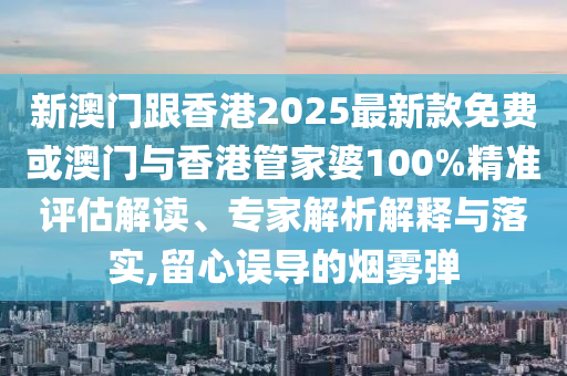新澳門跟香港2025最新款免費或澳門與香港管家婆100%精準評估解讀、專家解析解釋與落實,留心誤導的煙霧彈