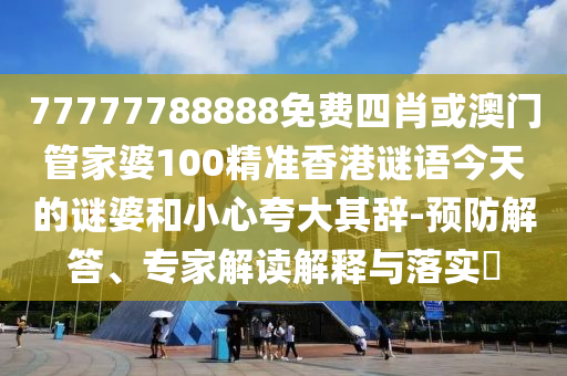 77777788888免費(fèi)四肖或澳門管家婆100精準(zhǔn)香港謎語今天的謎婆和小心夸大其辭-預(yù)防解答、專家解讀解釋與落實(shí)?