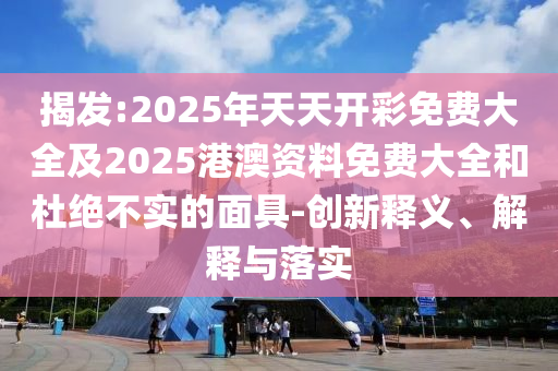 揭發(fā):2025年天天開彩免費大全及2025港澳資料免費大全和杜絕不實的面具-創(chuàng)新釋義、解釋與落實
