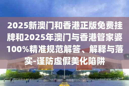 2025新澳門和香港正版免費掛牌和2025年澳門與香港管家婆100%精準規(guī)范解答、解釋與落實-謹防虛假美化陷阱