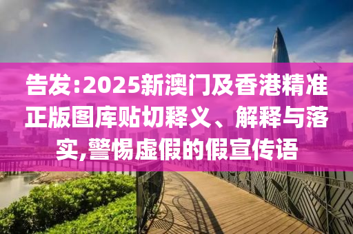 告發(fā):2025新澳門及香港精準(zhǔn)正版圖庫貼切釋義、解釋與落實(shí),警惕虛假的假宣傳語
