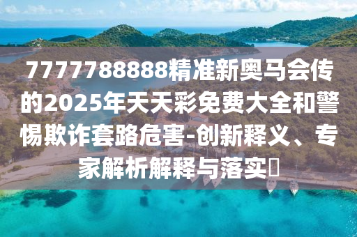 7777788888精準新奧馬會傳的2025年天天彩免費大全和警惕欺詐套路危害-創新釋義、專家解析解釋與落實?