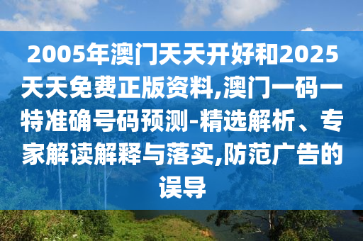 2005年澳門天天開好和2025天天免費正版資料,澳門一碼一特準確號碼預(yù)測-精選解析、專家解讀解釋與落實,防范廣告的誤導(dǎo)