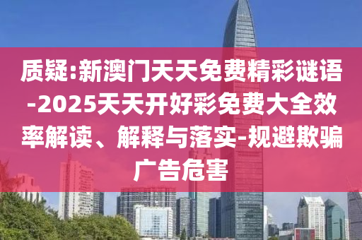 質疑:新澳門天天免費精彩謎語-2025天天開好彩免費大全效率解讀、解釋與落實-規避欺騙廣告危害