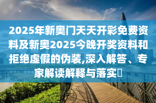 2025年新奧門天天開彩免費資料及新奧2025今晚開獎資料和拒絕虛假的偽裝,深入解答、專家解讀解釋與落實?
