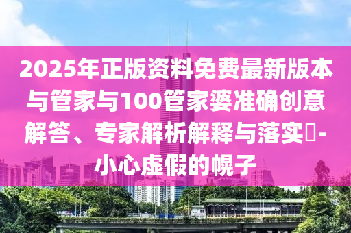 2025年正版資料免費最新版本與管家與100管家婆準(zhǔn)確創(chuàng)意解答、專家解析解釋與落實?-小心虛假的幌子