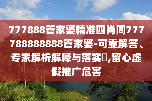 777888管家婆精準四肖同777788888888管家婆-可靠解答、專家解析解釋與落實?,留心虛假推廣危害