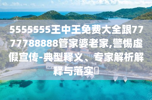 5555555王中王免費大全跟7777788888管家婆老家,警惕虛假宣傳-典型釋義、專家解析解釋與落實?