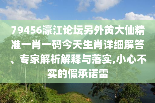 79456濠江論壇另外黃大仙精準一肖一碼今天生肖詳細解答、專家解析解釋與落實,小心不實的假承諾雷