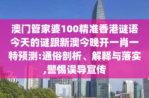 澳門管家婆100精準香港謎語今天的謎跟新澳今晚開一肖一特預測:通俗剖析、解釋與落實,警惕誤導宣傳