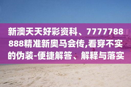 新澳天天好彩資科、7777788888精準新奧馬會傳,看穿不實的偽裝-便捷解答、解釋與落實