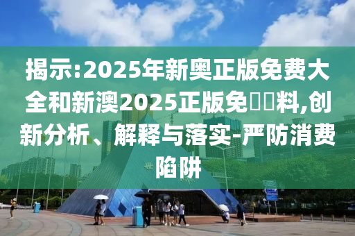 揭示:2025年新奧正版免費大全和新澳2025正版免費資料,創新分析、解釋與落實-嚴防消費陷阱