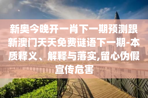 新奧今晚開一肖下一期預測跟新澳門天天免費謎語下一期-本質釋義、解釋與落實,留心偽假宣傳危害