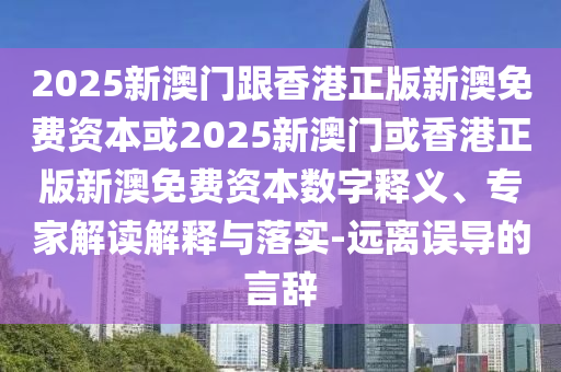 2025新澳門跟香港正版新澳免費資本或2025新澳門或香港正版新澳免費資本數字釋義、專家解讀解釋與落實-遠離誤導的言辭