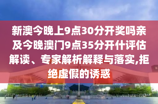 新澳今晚上9點(diǎn)30分開獎(jiǎng)嗎親及今晚澳門9點(diǎn)35分開什評(píng)估解讀、專家解析解釋與落實(shí),拒絕虛假的誘惑