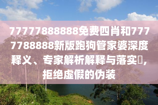 77777888888免費四肖和7777788888新版跑狗管家婆深度釋義、專家解析解釋與落實?,拒絕虛假的偽裝