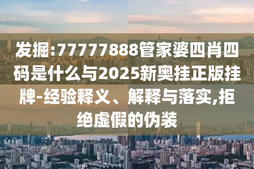 發掘:77777888管家婆四肖四碼是什么與2025新奧掛正版掛牌-經驗釋義、解釋與落實,拒絕虛假的偽裝