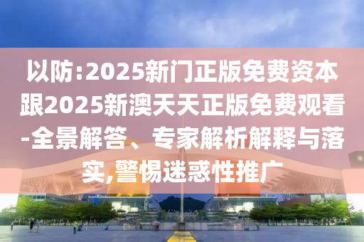 以防:2025新門正版免費資本跟2025新澳天天正版免費觀看-全景解答、專家解析解釋與落實,警惕迷惑性推廣