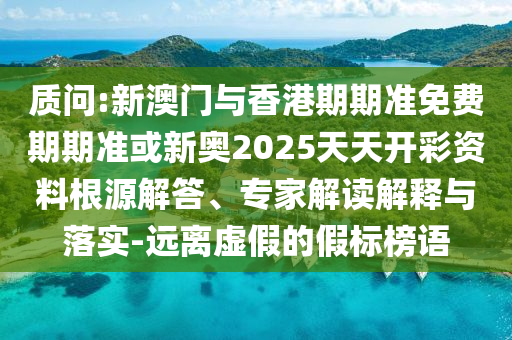 質問:新澳門與香港期期準免費期期準或新奧2025天天開彩資料根源解答、專家解讀解釋與落實-遠離虛假的假標榜語