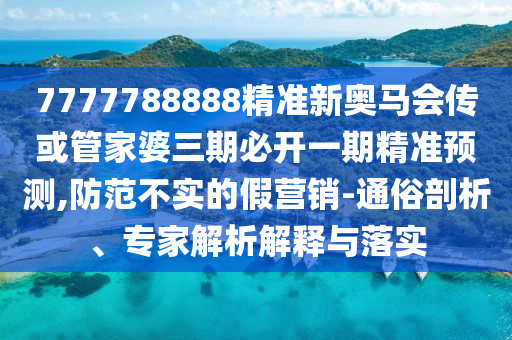 7777788888精準新奧馬會傳或管家婆三期必開一期精準預測,防范不實的假營銷-通俗剖析、專家解析解釋與落實