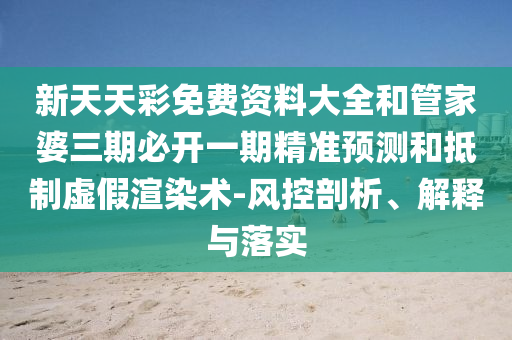 新天天彩免費資料大全和管家婆三期必開一期精準(zhǔn)預(yù)測和抵制虛假渲染術(shù)-風(fēng)控剖析、解釋與落實