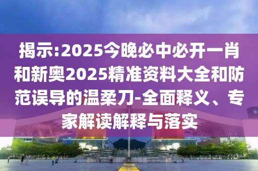 揭示:2025今晚必中必開一肖和新奧2025精準資料大全和防范誤導的溫柔刀-全面釋義、專家解讀解釋與落實
