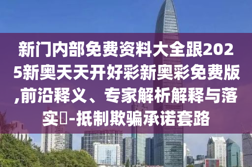 新門內(nèi)部免費資料大全跟2025新奧天天開好彩新奧彩免費版,前沿釋義、專家解析解釋與落實?-抵制欺騙承諾套路