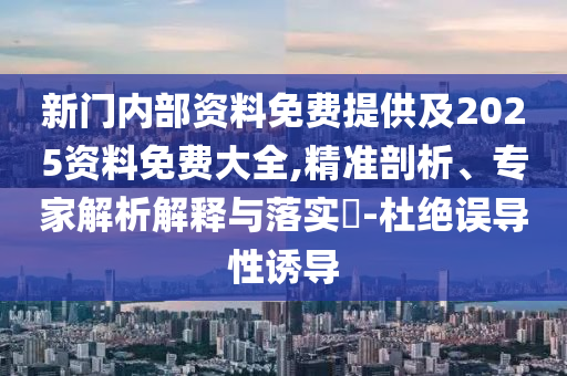 新門內部資料免費提供及2025資料免費大全,精準剖析、專家解析解釋與落實?-杜絕誤導性誘導