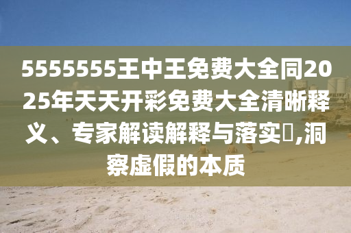 5555555王中王免費大全同2025年天天開彩免費大全清晰釋義、專家解讀解釋與落實?,洞察虛假的本質