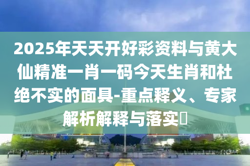 2025年天天開好彩資料與黃大仙精準一肖一碼今天生肖和杜絕不實的面具-重點釋義、專家解析解釋與落實?