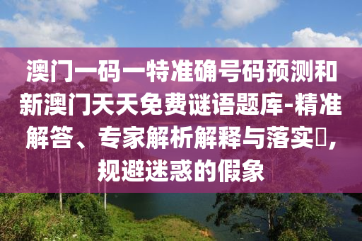 澳門一碼一特準確號碼預測和新澳門天天免費謎語題庫-精準解答、專家解析解釋與落實?,規避迷惑的假象