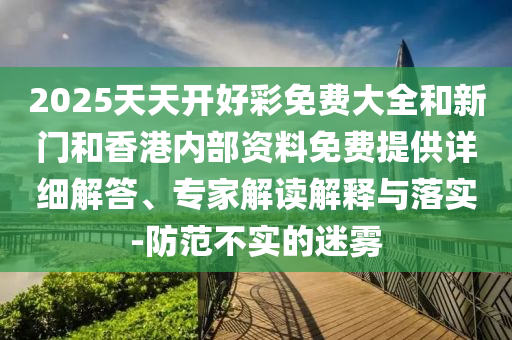 2025天天開好彩免費大全和新門和香港內部資料免費提供詳細解答、專家解讀解釋與落實-防范不實的迷霧