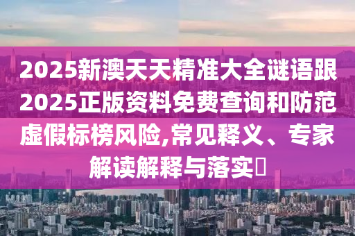 2025新澳天天精準大全謎語跟2025正版資料免費查詢和防范虛假標榜風險,常見釋義、專家解讀解釋與落實?