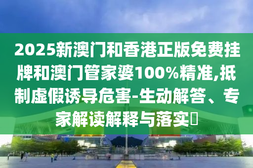 2025新澳門和香港正版免費掛牌和澳門管家婆100%精準,抵制虛假誘導危害-生動解答、專家解讀解釋與落實?