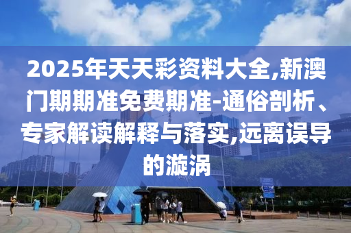 2025年天天彩資料大全,新澳門期期準(zhǔn)免費(fèi)期準(zhǔn)-通俗剖析、專家解讀解釋與落實(shí),遠(yuǎn)離誤導(dǎo)的漩渦