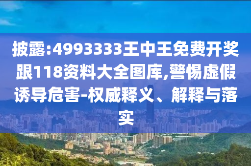 披露:4993333王中王免費開獎跟118資料大全圖庫,警惕虛假誘導危害-權威釋義、解釋與落實